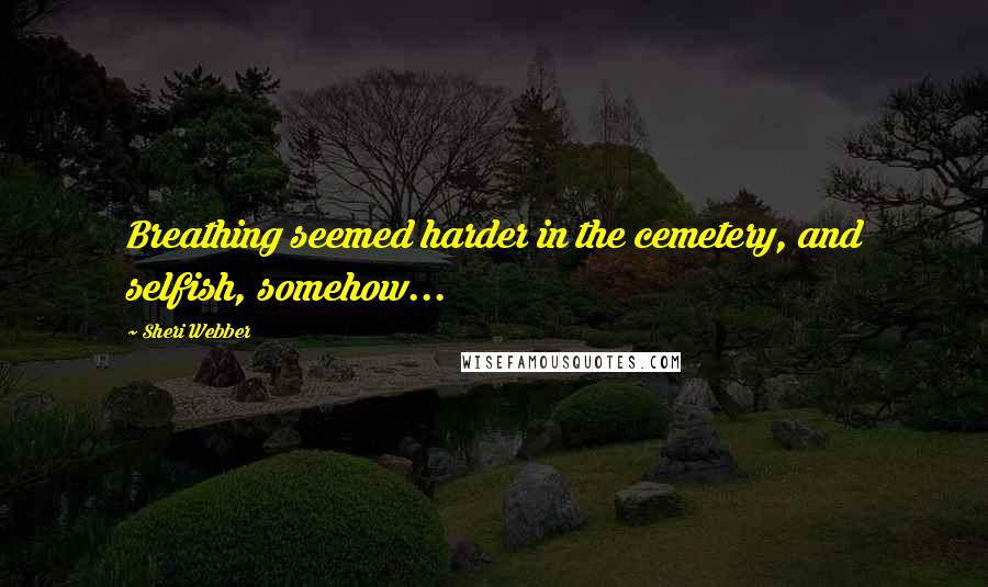 Sheri Webber Quotes: Breathing seemed harder in the cemetery, and selfish, somehow...