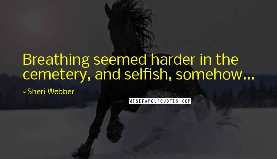 Sheri Webber Quotes: Breathing seemed harder in the cemetery, and selfish, somehow...