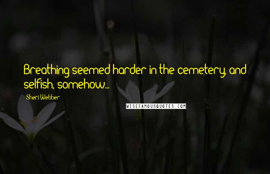 Sheri Webber Quotes: Breathing seemed harder in the cemetery, and selfish, somehow...