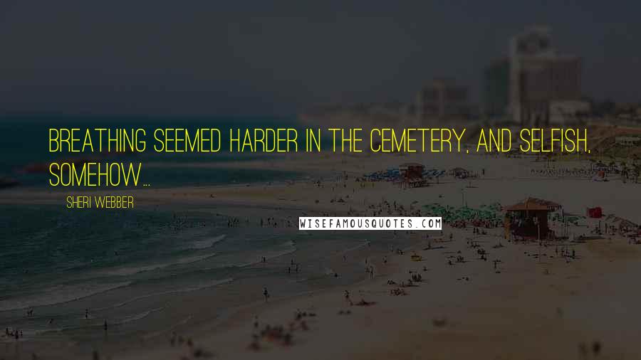 Sheri Webber Quotes: Breathing seemed harder in the cemetery, and selfish, somehow...