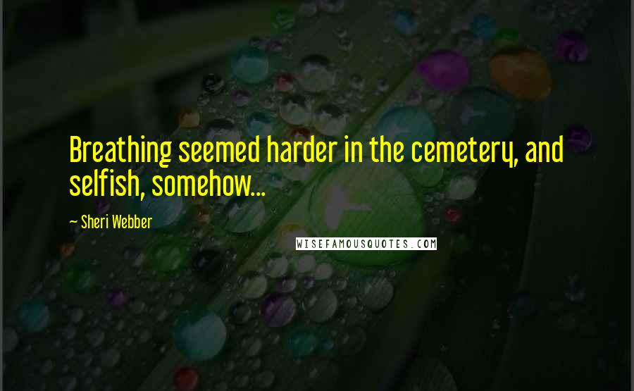 Sheri Webber Quotes: Breathing seemed harder in the cemetery, and selfish, somehow...