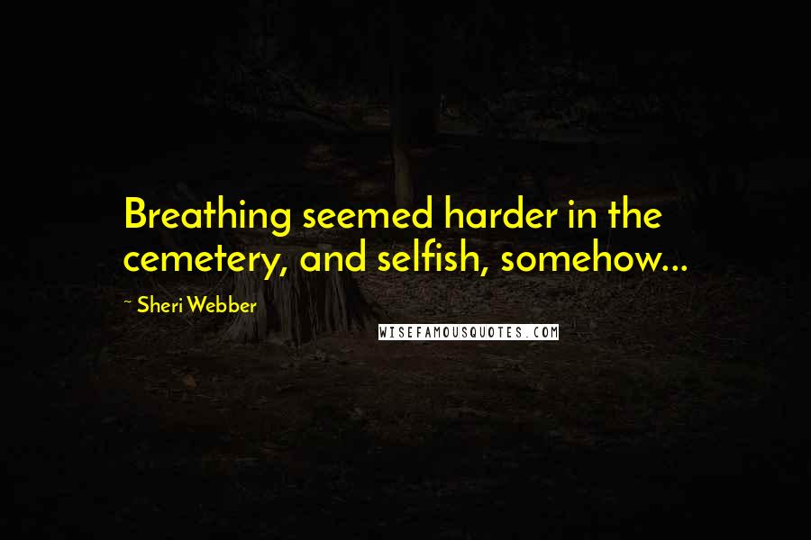 Sheri Webber Quotes: Breathing seemed harder in the cemetery, and selfish, somehow...