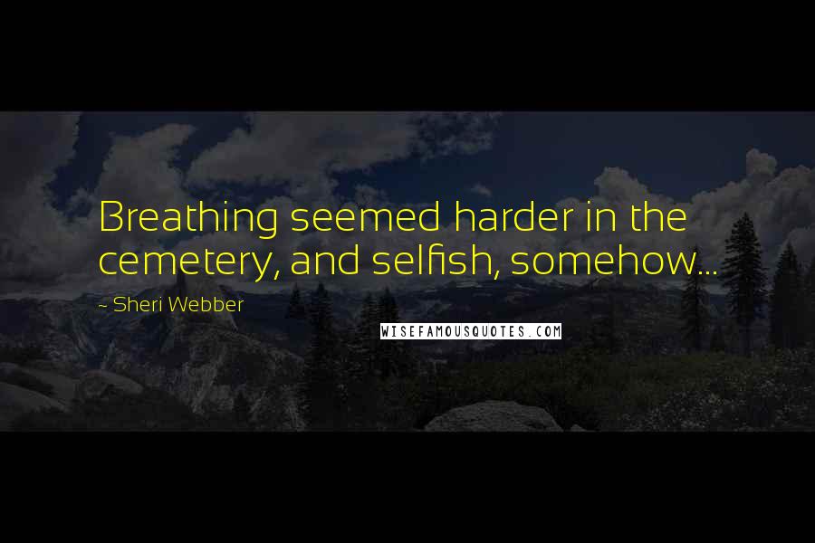 Sheri Webber Quotes: Breathing seemed harder in the cemetery, and selfish, somehow...