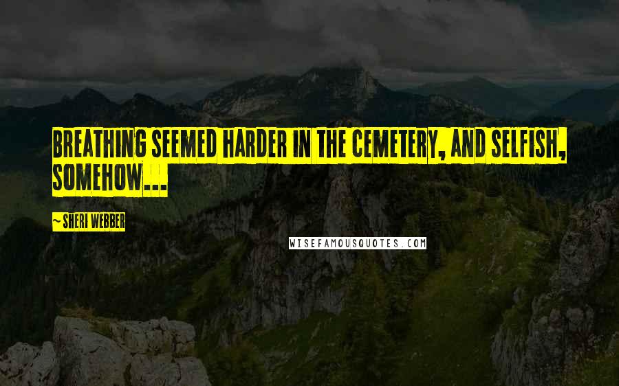 Sheri Webber Quotes: Breathing seemed harder in the cemetery, and selfish, somehow...