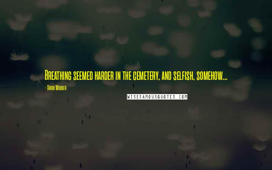 Sheri Webber Quotes: Breathing seemed harder in the cemetery, and selfish, somehow...