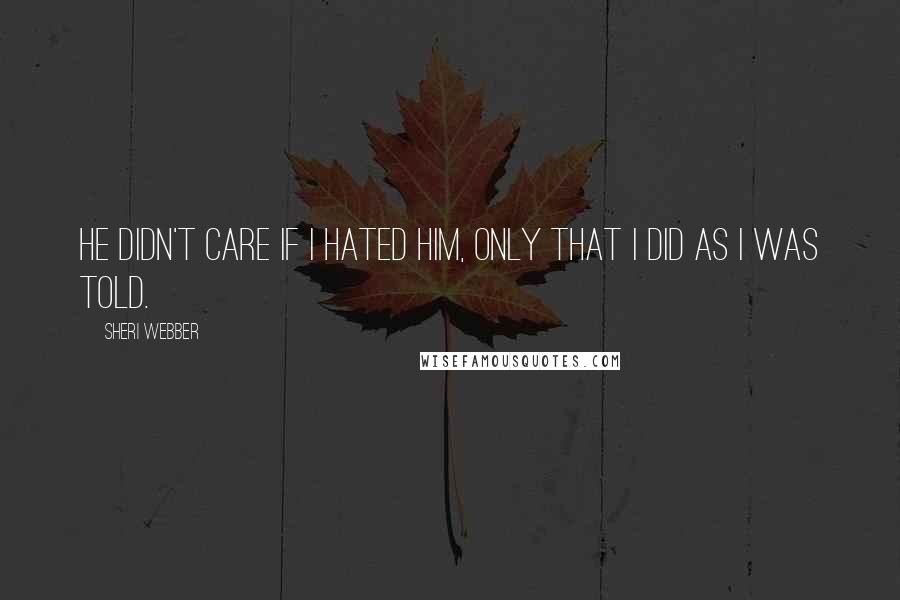 Sheri Webber Quotes: He didn't care if I hated him, only that I did as I was told.