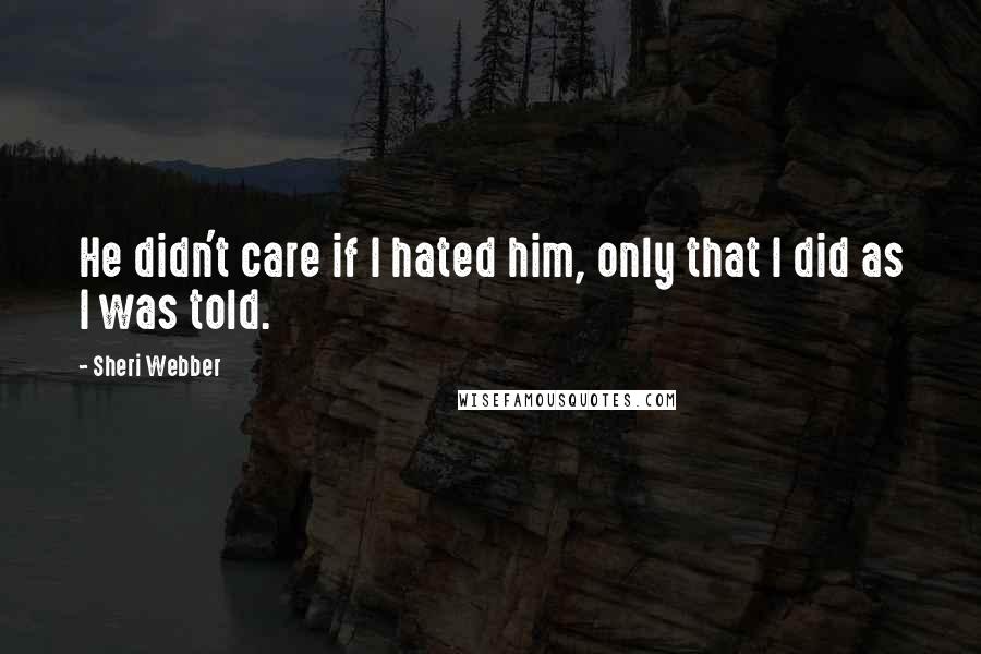 Sheri Webber Quotes: He didn't care if I hated him, only that I did as I was told.