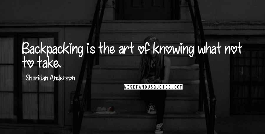 Sheridan Anderson Quotes: Backpacking is the art of knowing what not to take.