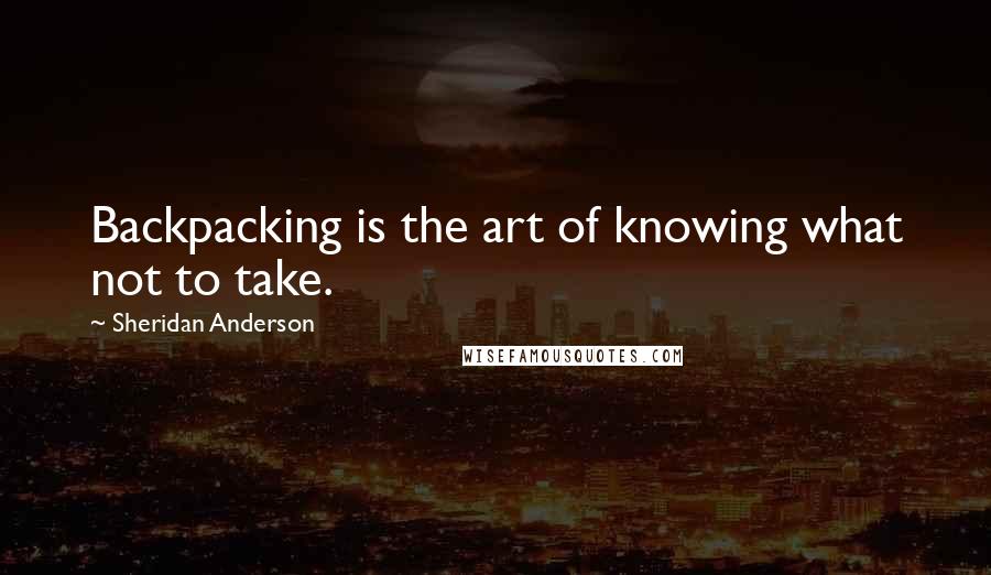 Sheridan Anderson Quotes: Backpacking is the art of knowing what not to take.