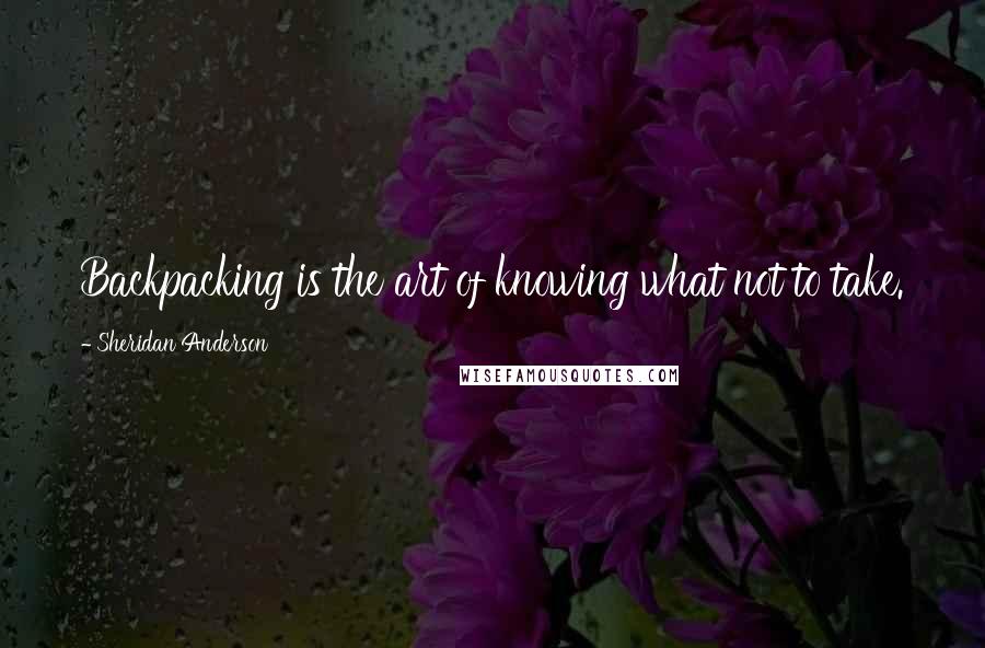 Sheridan Anderson Quotes: Backpacking is the art of knowing what not to take.