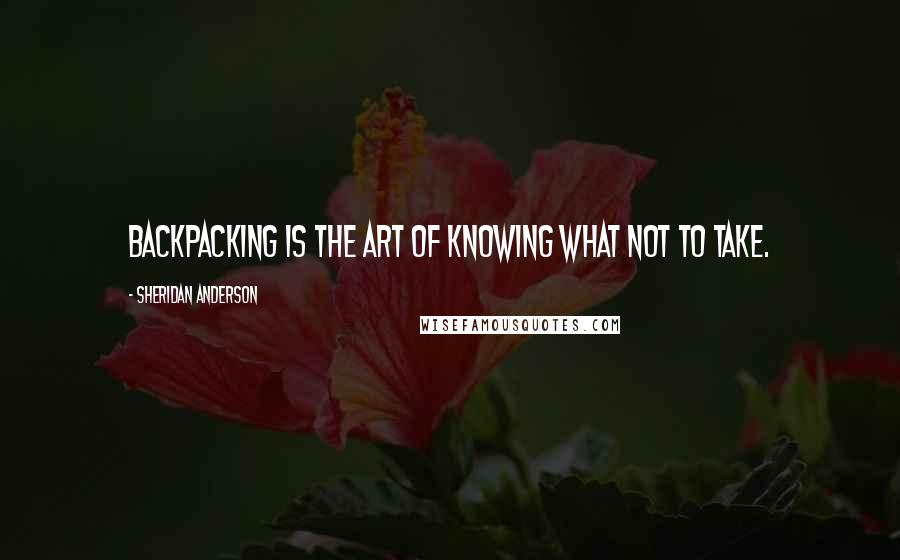 Sheridan Anderson Quotes: Backpacking is the art of knowing what not to take.