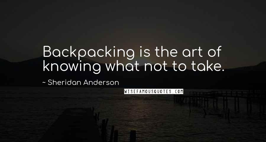 Sheridan Anderson Quotes: Backpacking is the art of knowing what not to take.