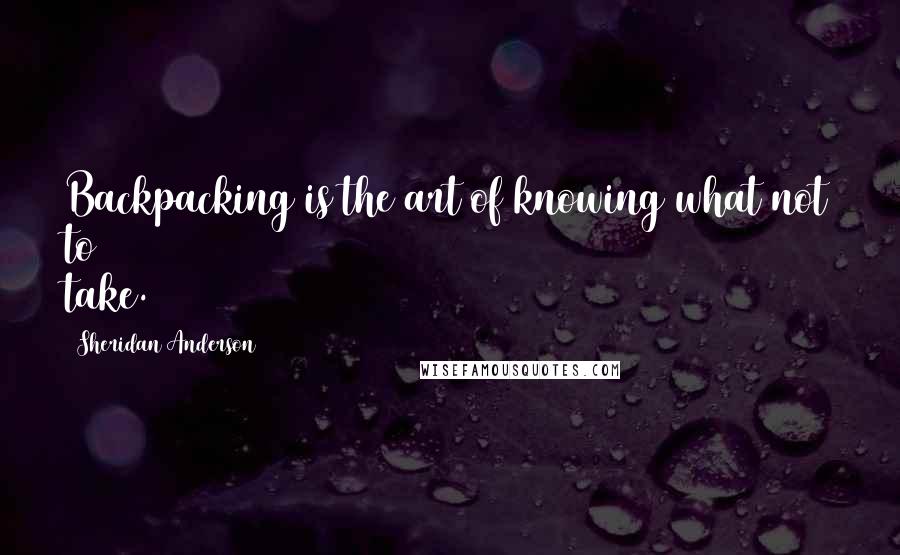 Sheridan Anderson Quotes: Backpacking is the art of knowing what not to take.