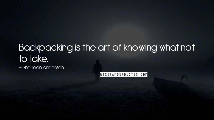 Sheridan Anderson Quotes: Backpacking is the art of knowing what not to take.