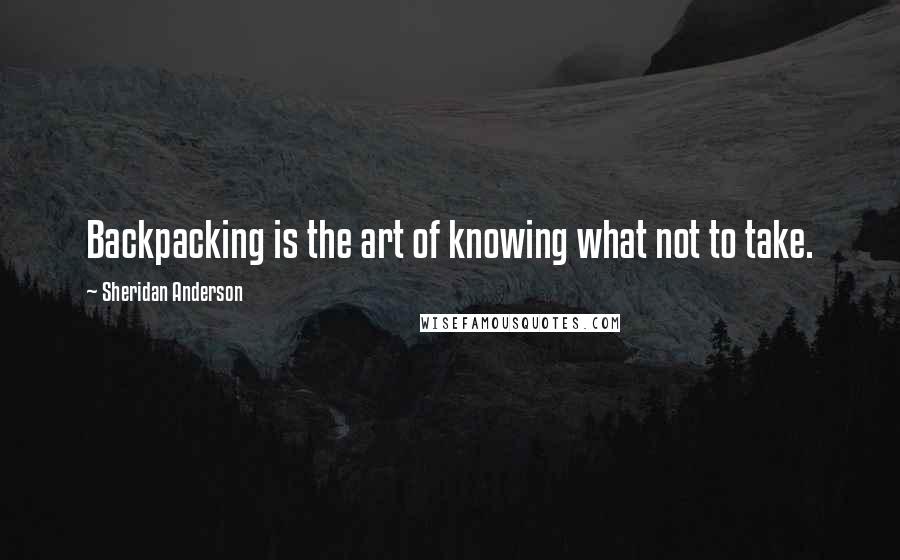 Sheridan Anderson Quotes: Backpacking is the art of knowing what not to take.