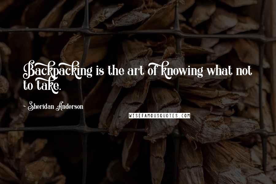 Sheridan Anderson Quotes: Backpacking is the art of knowing what not to take.