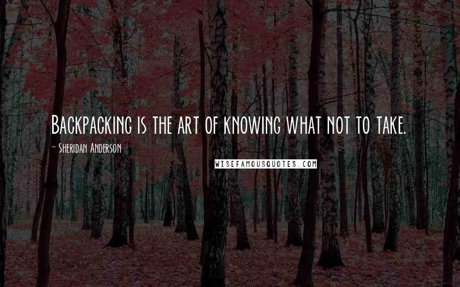 Sheridan Anderson Quotes: Backpacking is the art of knowing what not to take.