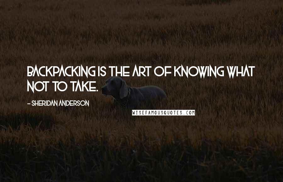 Sheridan Anderson Quotes: Backpacking is the art of knowing what not to take.