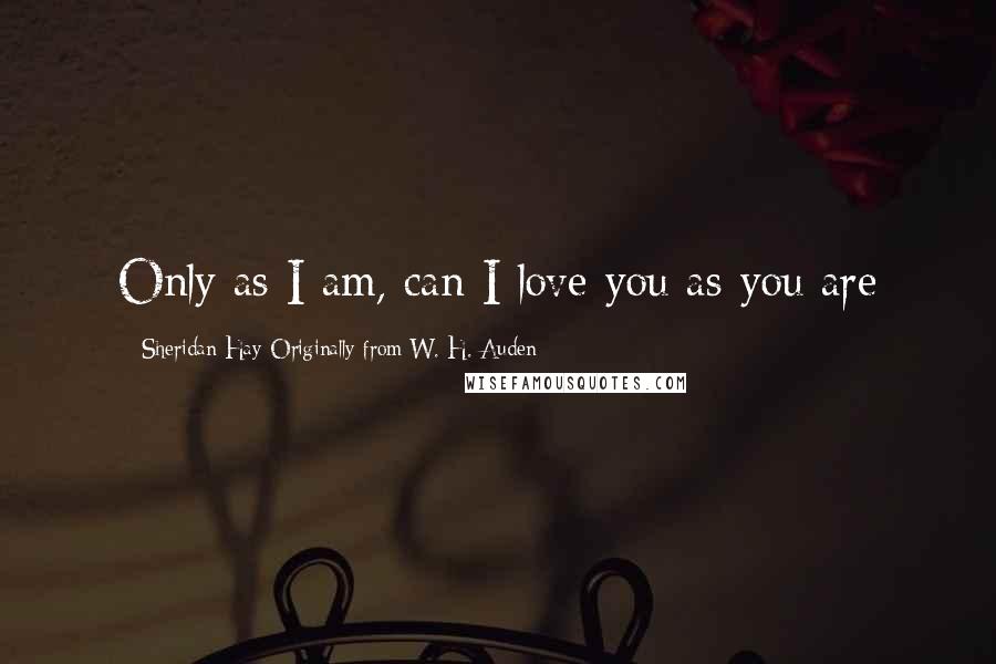 Sheridan Hay Originally From W. H. Auden Quotes: Only as I am, can I love you as you are