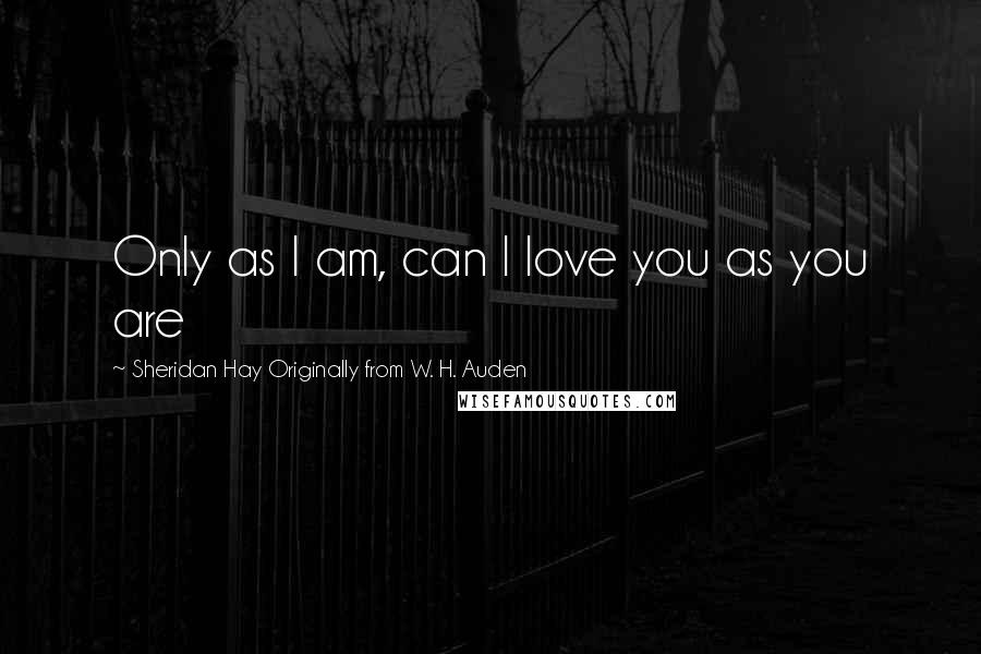 Sheridan Hay Originally From W. H. Auden Quotes: Only as I am, can I love you as you are