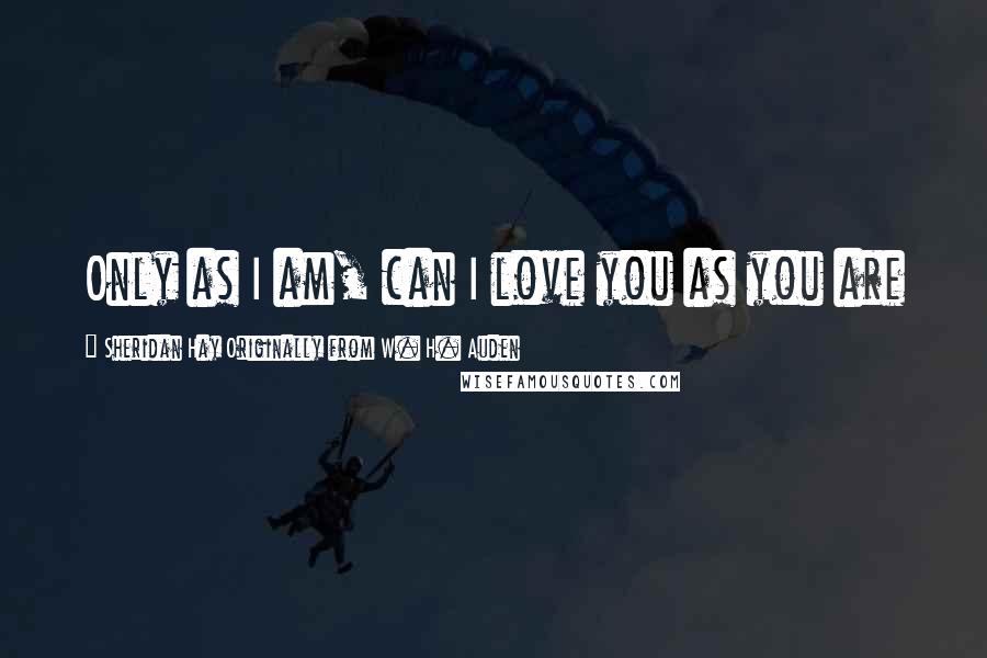 Sheridan Hay Originally From W. H. Auden Quotes: Only as I am, can I love you as you are