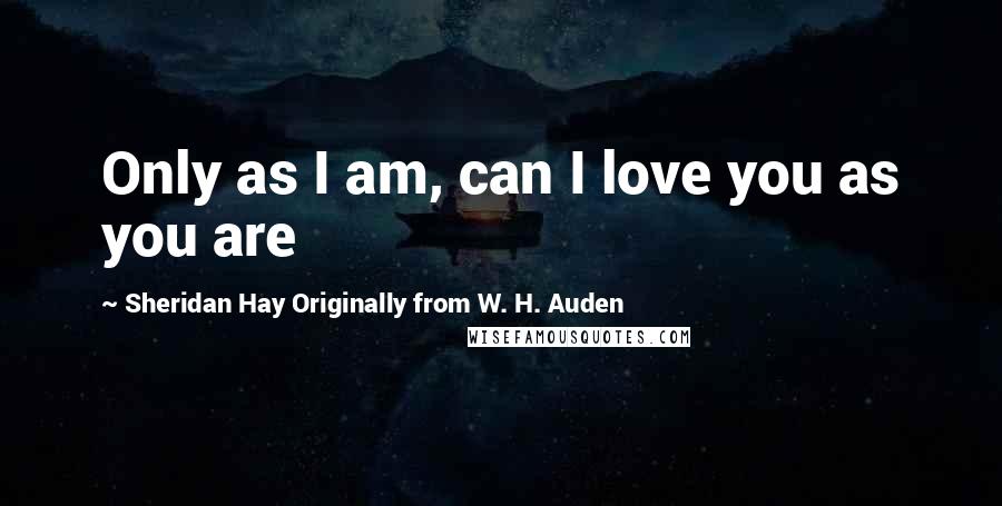 Sheridan Hay Originally From W. H. Auden Quotes: Only as I am, can I love you as you are
