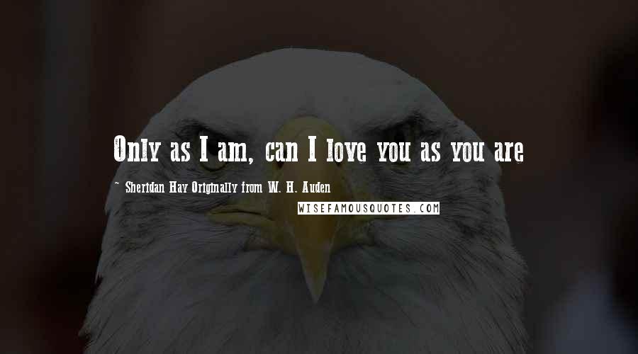 Sheridan Hay Originally From W. H. Auden Quotes: Only as I am, can I love you as you are