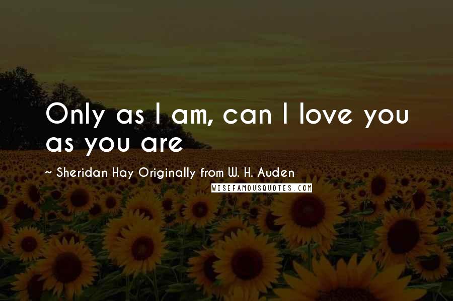 Sheridan Hay Originally From W. H. Auden Quotes: Only as I am, can I love you as you are