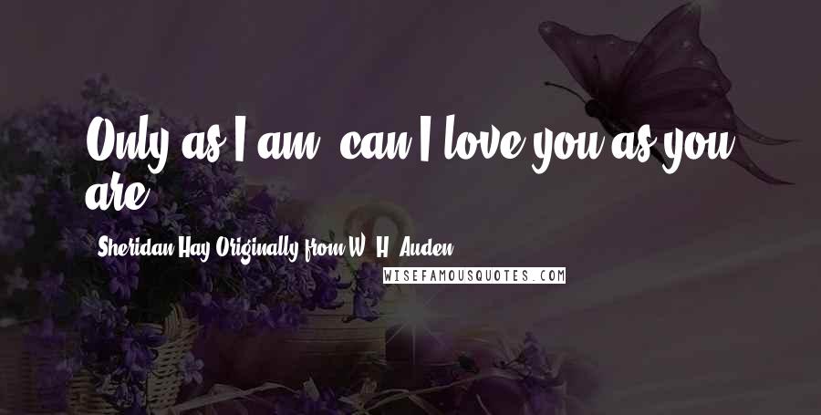 Sheridan Hay Originally From W. H. Auden Quotes: Only as I am, can I love you as you are
