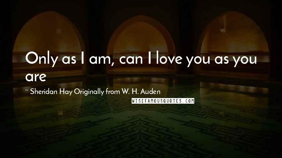 Sheridan Hay Originally From W. H. Auden Quotes: Only as I am, can I love you as you are