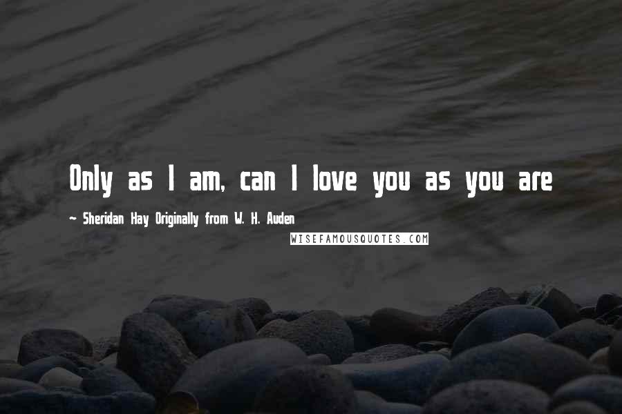 Sheridan Hay Originally From W. H. Auden Quotes: Only as I am, can I love you as you are