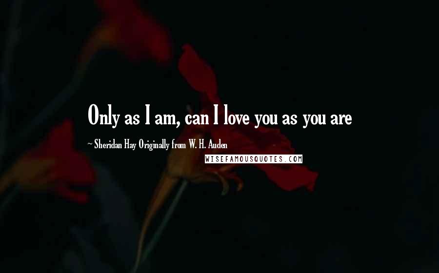 Sheridan Hay Originally From W. H. Auden Quotes: Only as I am, can I love you as you are