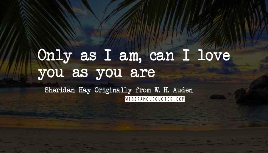 Sheridan Hay Originally From W. H. Auden Quotes: Only as I am, can I love you as you are