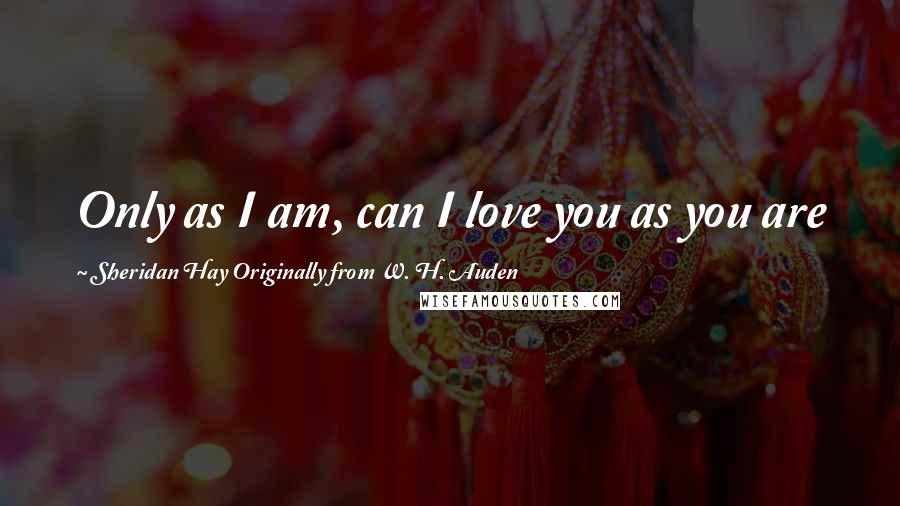 Sheridan Hay Originally From W. H. Auden Quotes: Only as I am, can I love you as you are