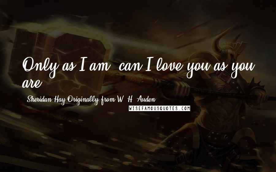 Sheridan Hay Originally From W. H. Auden Quotes: Only as I am, can I love you as you are