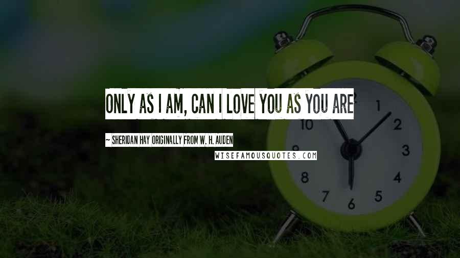 Sheridan Hay Originally From W. H. Auden Quotes: Only as I am, can I love you as you are