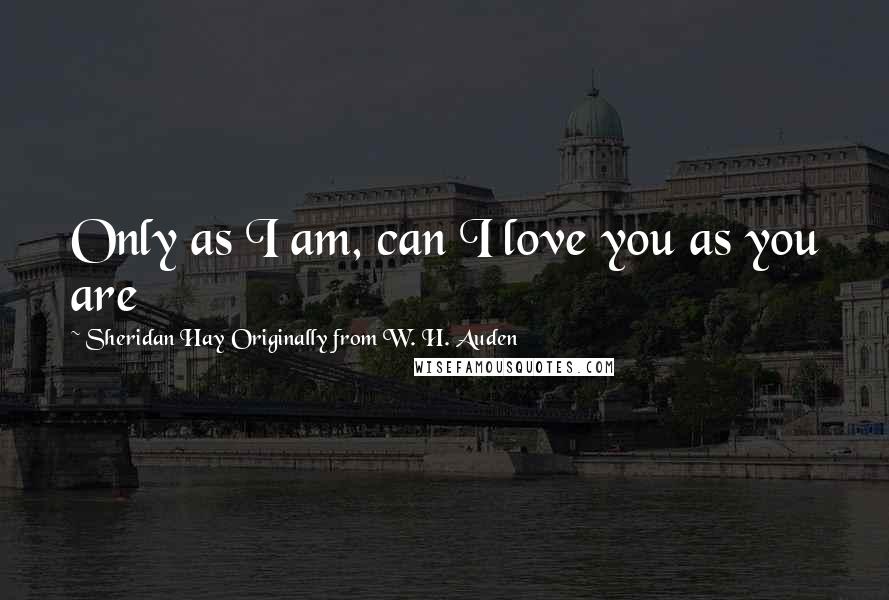 Sheridan Hay Originally From W. H. Auden Quotes: Only as I am, can I love you as you are