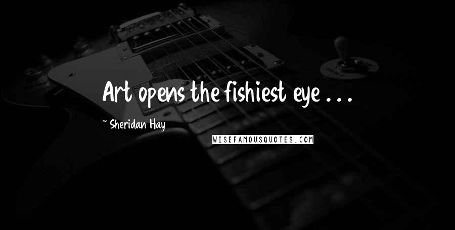 Sheridan Hay Quotes: Art opens the fishiest eye . . .