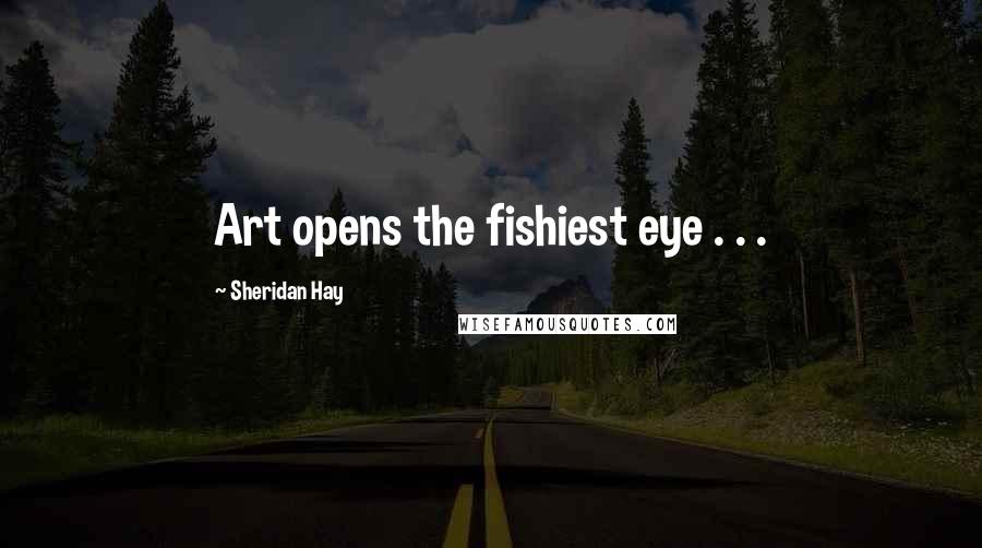 Sheridan Hay Quotes: Art opens the fishiest eye . . .