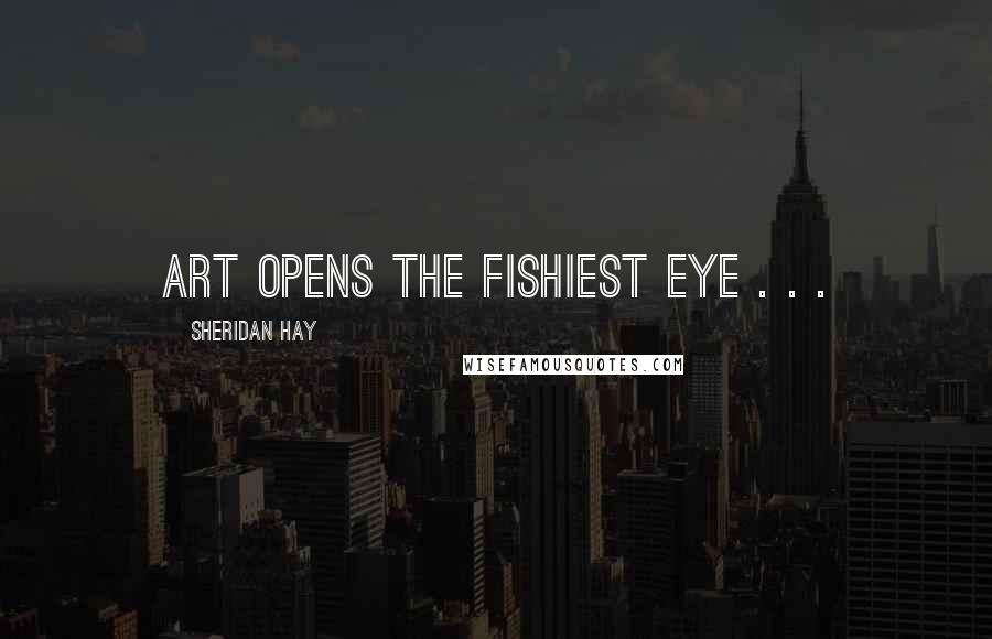 Sheridan Hay Quotes: Art opens the fishiest eye . . .