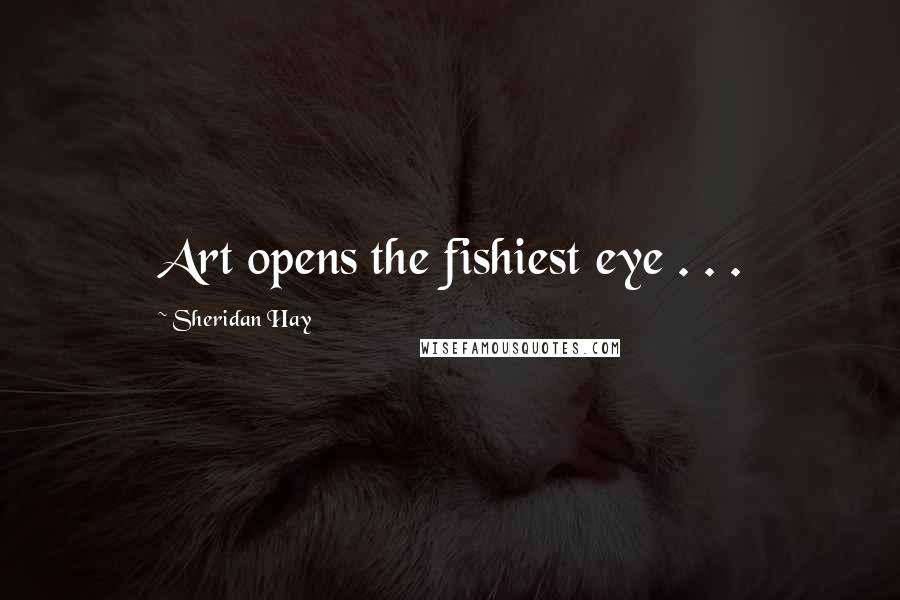 Sheridan Hay Quotes: Art opens the fishiest eye . . .