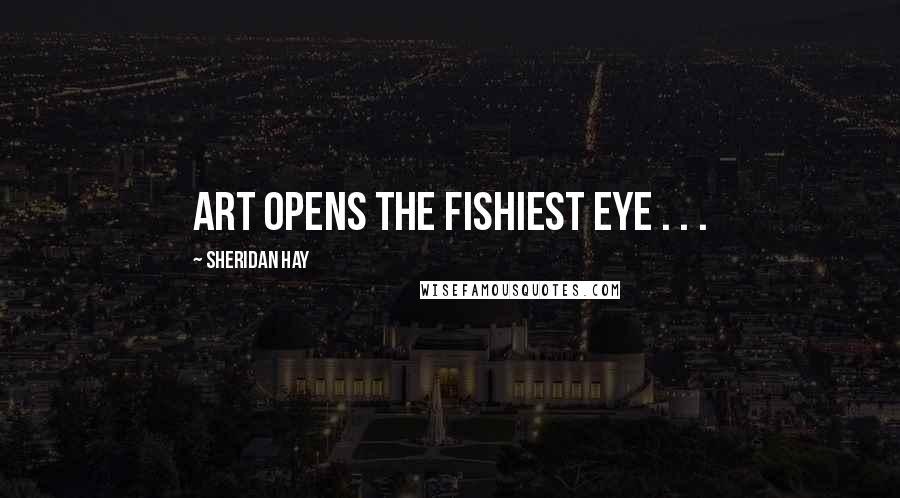 Sheridan Hay Quotes: Art opens the fishiest eye . . .