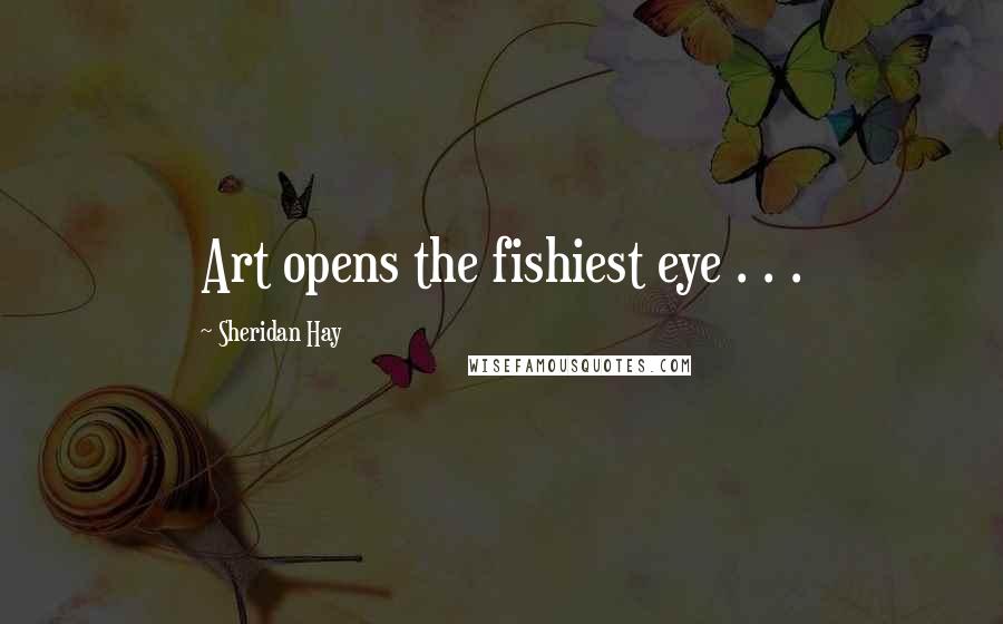 Sheridan Hay Quotes: Art opens the fishiest eye . . .