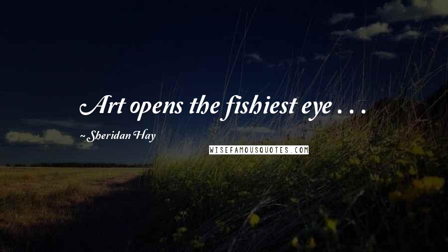 Sheridan Hay Quotes: Art opens the fishiest eye . . .