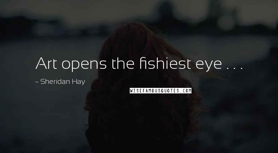 Sheridan Hay Quotes: Art opens the fishiest eye . . .