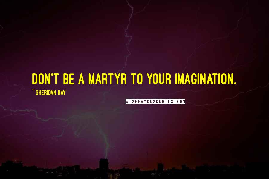 Sheridan Hay Quotes: Don't be a martyr to your imagination.