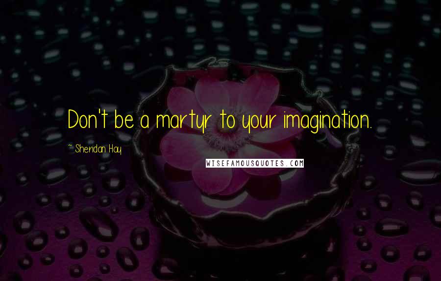 Sheridan Hay Quotes: Don't be a martyr to your imagination.