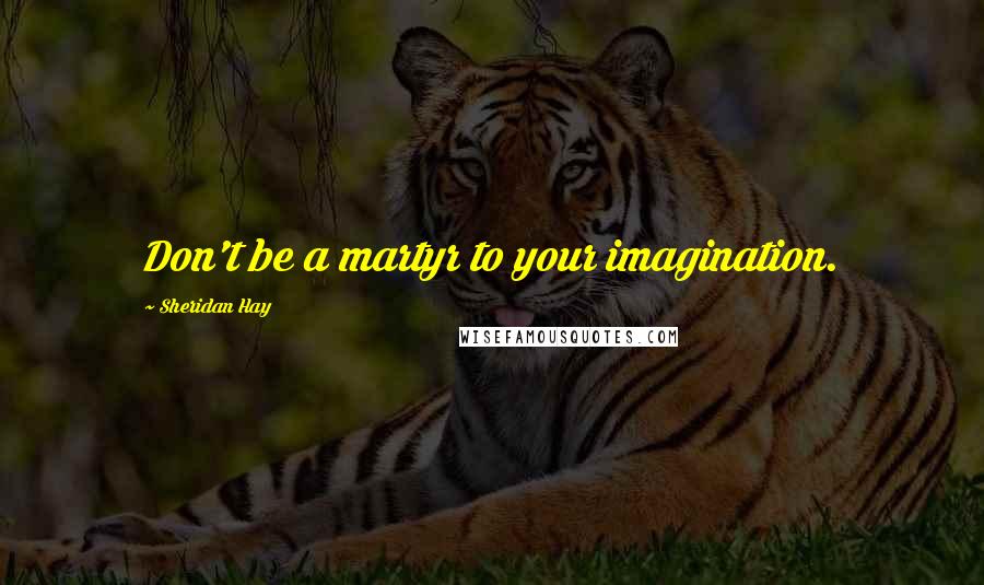 Sheridan Hay Quotes: Don't be a martyr to your imagination.