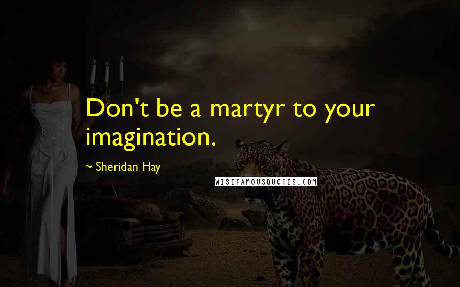 Sheridan Hay Quotes: Don't be a martyr to your imagination.