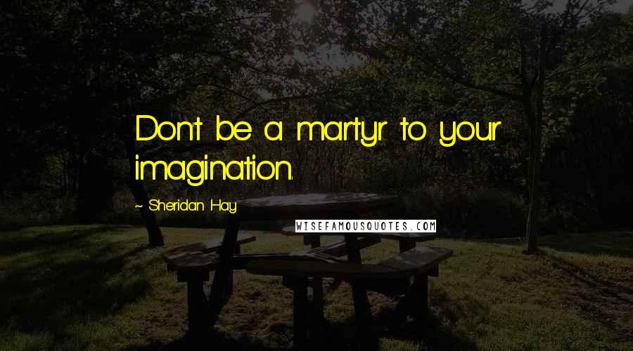 Sheridan Hay Quotes: Don't be a martyr to your imagination.